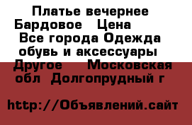 Платье вечернее. Бардовое › Цена ­ 500 - Все города Одежда, обувь и аксессуары » Другое   . Московская обл.,Долгопрудный г.